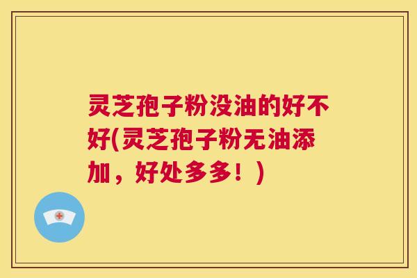 灵芝孢子粉没油的好不好(灵芝孢子粉无油添加,好处多多!) 第1张 灵芝孢子粉没油的好不好(灵芝孢子粉无油添加,好处多多!) 第1张