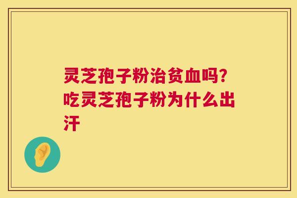 灵芝孢子粉治贫血吗?吃灵芝孢子粉为什么出汗 第1张 灵芝孢子粉治贫血吗?吃灵芝孢子粉为什么出汗 第1张