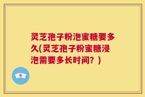 灵芝孢子粉泡蜜糖要多久(灵芝孢子粉蜜糖浸泡需要多长时间?) 第1张 灵芝孢子粉泡蜜糖要多久(灵芝孢子粉蜜糖浸泡需要多长时间?) 第1张