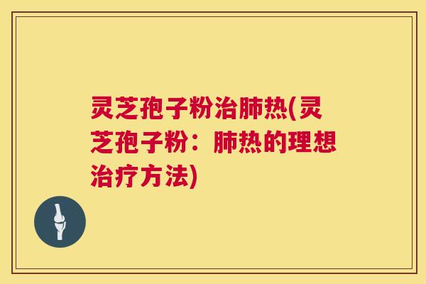 灵芝孢子粉治肺热(灵芝孢子粉:肺热的理想治疗方法) 第1张 灵芝孢子粉治肺热(灵芝孢子粉:肺热的理想治疗方法) 第1张