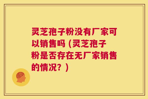 灵芝孢子粉没有厂家可以销售吗 (灵芝孢子粉是否存在无厂家销售的情况?) 第1张 灵芝孢子粉没有厂家可以销售吗 (灵芝孢子粉是否存在无厂家销售的情况?) 第1张