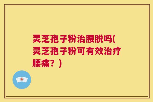 灵芝孢子粉治腰脱吗(灵芝孢子粉可有效治疗腰痛?) 第1张 灵芝孢子粉治腰脱吗(灵芝孢子粉可有效治疗腰痛?) 第1张