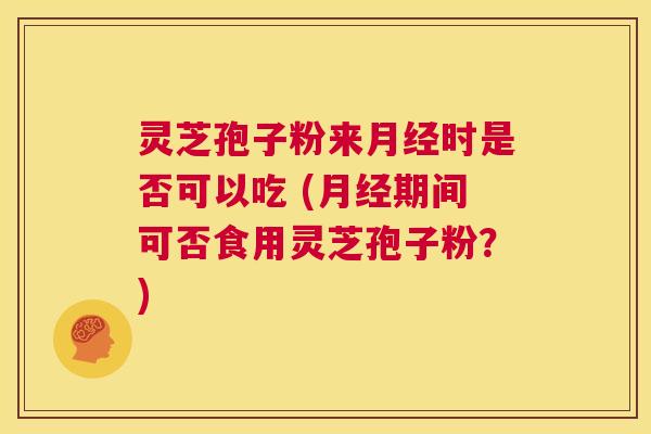 灵芝孢子粉来月经时是否可以吃 (月经期间可否食用灵芝孢子粉?) 第1张 灵芝孢子粉来月经时是否可以吃 (月经期间可否食用灵芝孢子粉?) 第1张