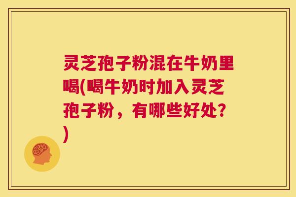 灵芝孢子粉混在牛奶里喝(喝牛奶时加入灵芝孢子粉,有哪些好处?) 第1张 灵芝孢子粉混在牛奶里喝(喝牛奶时加入灵芝孢子粉,有哪些好处?) 第1张