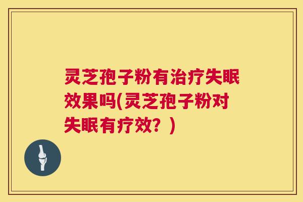 灵芝孢子粉有治疗失眠效果吗(灵芝孢子粉对失眠有疗效？)  第1张