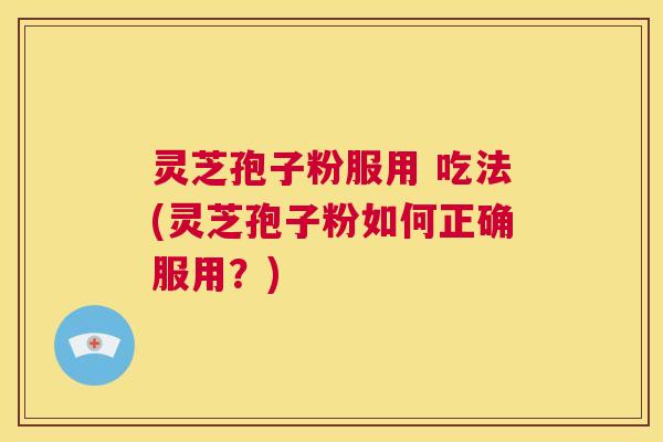 灵芝孢子粉服用 吃法(灵芝孢子粉如何正确服用？)  第1张