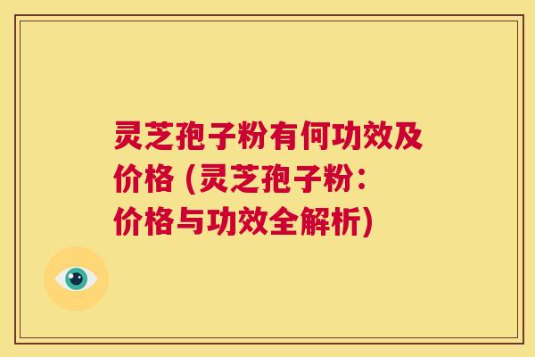 灵芝孢子粉有何功效及价格 (灵芝孢子粉:价格与功效全解析) 第1张 灵芝孢子粉有何功效及价格 (灵芝孢子粉:价格与功效全解析) 第1张