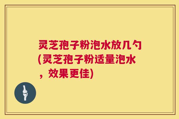 灵芝孢子粉泡水放几勺(灵芝孢子粉适量泡水,效果更佳) 第1张 灵芝孢子粉泡水放几勺(灵芝孢子粉适量泡水,效果更佳) 第1张