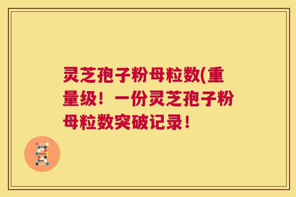 灵芝孢子粉母粒数(重量级!一份灵芝孢子粉母粒数突破记录! 第1张 灵芝孢子粉母粒数(重量级!一份灵芝孢子粉母粒数突破记录! 第1张