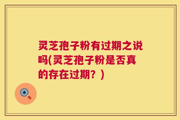 灵芝孢子粉有过期之说吗(灵芝孢子粉是否真的存在过期?) 第1张 灵芝孢子粉有过期之说吗(灵芝孢子粉是否真的存在过期?) 第1张