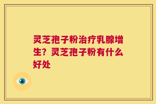 灵芝孢子粉治疗乳腺增生?灵芝孢子粉有什么好处 第1张 灵芝孢子粉治疗乳腺增生?灵芝孢子粉有什么好处 第1张