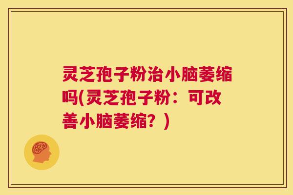 灵芝孢子粉治小脑萎缩吗(灵芝孢子粉:可改善小脑萎缩?) 第1张 灵芝孢子粉治小脑萎缩吗(灵芝孢子粉:可改善小脑萎缩?) 第1张