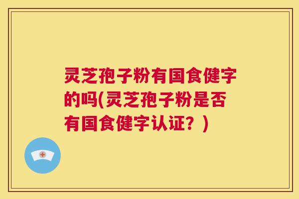 灵芝孢子粉有国食健字的吗(灵芝孢子粉是否有国食健字认证?) 第1张 灵芝孢子粉有国食健字的吗(灵芝孢子粉是否有国食健字认证?) 第1张