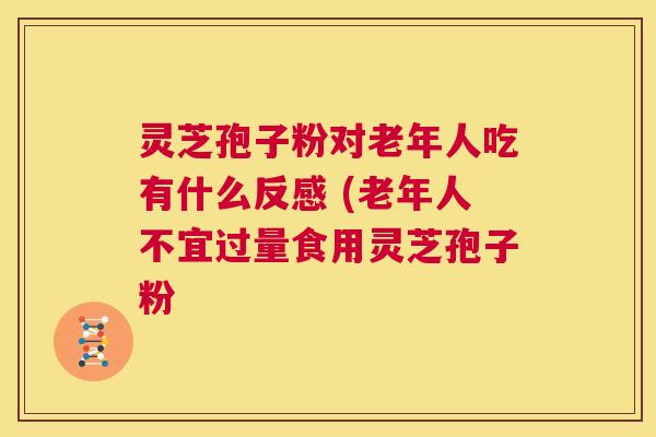 灵芝孢子粉对老年人吃有什么反感 (老年人不宜过量食用灵芝孢子粉  第1张