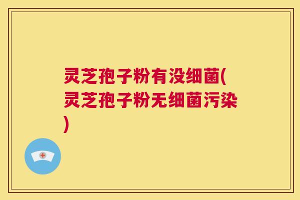 灵芝孢子粉有没细菌(灵芝孢子粉无细菌污染) 第1张 灵芝孢子粉有没细菌(灵芝孢子粉无细菌污染) 第1张