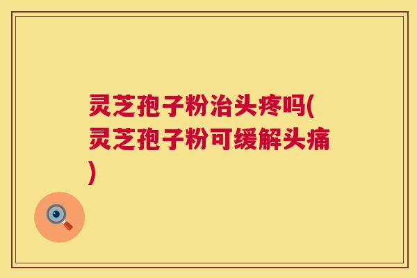 灵芝孢子粉治头疼吗(灵芝孢子粉可缓解头痛)  第1张