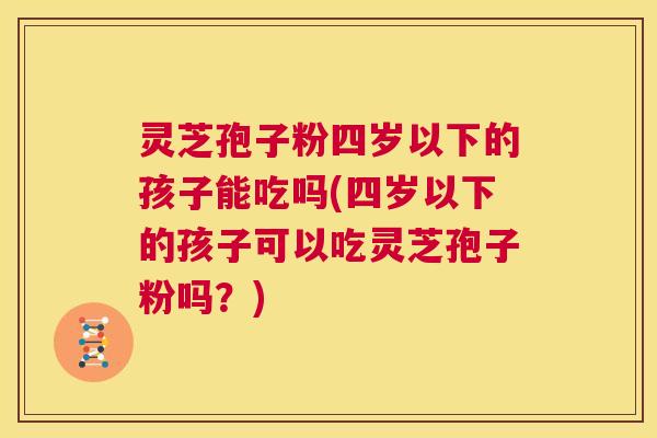 灵芝孢子粉四岁以下的孩子能吃吗(四岁以下的孩子可以吃灵芝孢子粉吗？)  第1张