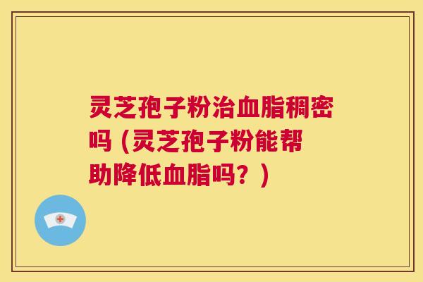 灵芝孢子粉治血脂稠密吗 (灵芝孢子粉能帮助降低血脂吗?) 第1张 灵芝孢子粉治血脂稠密吗 (灵芝孢子粉能帮助降低血脂吗?) 第1张