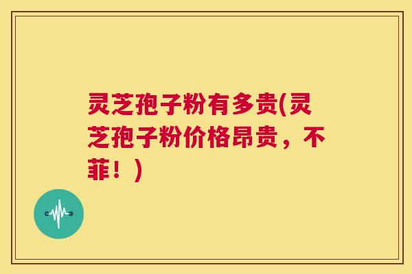 灵芝孢子粉有多贵(灵芝孢子粉价格昂贵,不菲!) 第1张 灵芝孢子粉有多贵(灵芝孢子粉价格昂贵,不菲!) 第1张