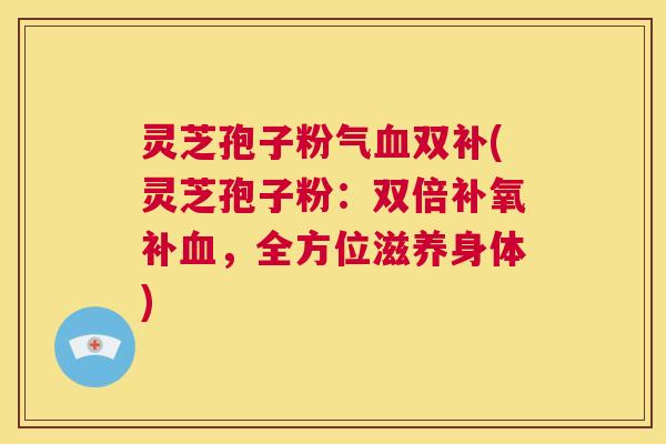 灵芝孢子粉气血双补(灵芝孢子粉:双倍补氧补血,全方位滋养身体) 第1张 灵芝孢子粉气血双补(灵芝孢子粉:双倍补氧补血,全方位滋养身体) 第1张