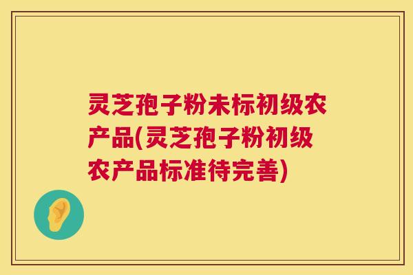 灵芝孢子粉未标初级农产品(灵芝孢子粉初级农产品标准待完善)  第1张
