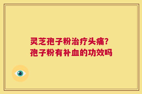 灵芝孢子粉治疗头痛？孢子粉有补血的功效吗  第1张