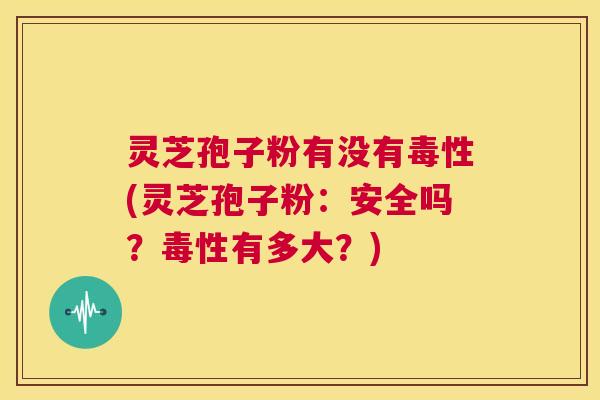 灵芝孢子粉有没有毒性(灵芝孢子粉:安全吗?毒性有多大?) 第1张 灵芝孢子粉有没有毒性(灵芝孢子粉:安全吗?毒性有多大?) 第1张