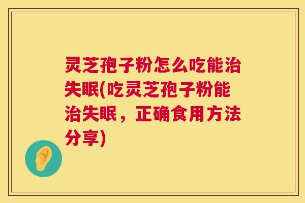 灵芝孢子粉怎么吃能治失眠(吃灵芝孢子粉能治失眠,正确食用方法分享) 第1张 灵芝孢子粉怎么吃能治失眠(吃灵芝孢子粉能治失眠,正确食用方法分享) 第1张