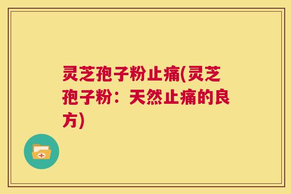 灵芝孢子粉止痛(灵芝孢子粉：天然止痛的良方)  第1张