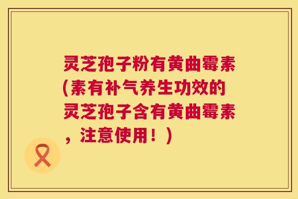 灵芝孢子粉有黄曲霉素(素有补气养生功效的灵芝孢子含有黄曲霉素，注意使用！)  第1张