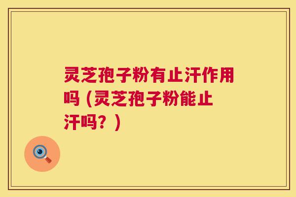 灵芝孢子粉有止汗作用吗 (灵芝孢子粉能止汗吗?) 第1张 灵芝孢子粉有止汗作用吗 (灵芝孢子粉能止汗吗?) 第1张