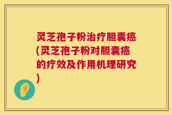 灵芝孢子粉治疗胆囊癌(灵芝孢子粉对胆囊癌的疗效及作用机理研究)  第1张