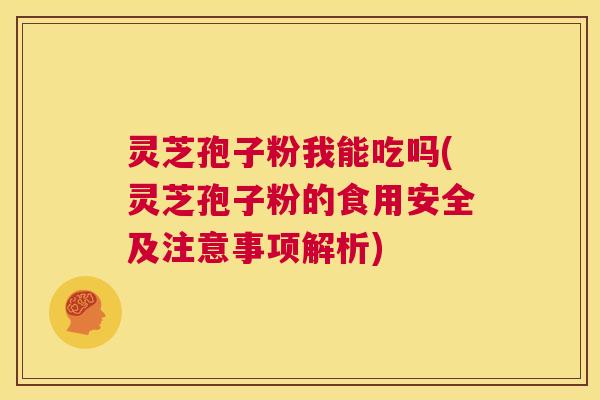 灵芝孢子粉我能吃吗(灵芝孢子粉的食用安全及注意事项解析) 第1张 灵芝孢子粉我能吃吗(灵芝孢子粉的食用安全及注意事项解析) 第1张