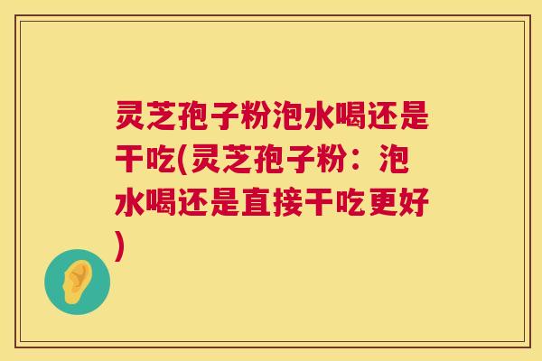 灵芝孢子粉泡水喝还是干吃(灵芝孢子粉:泡水喝还是直接干吃更好) 第1张 灵芝孢子粉泡水喝还是干吃(灵芝孢子粉:泡水喝还是直接干吃更好) 第1张