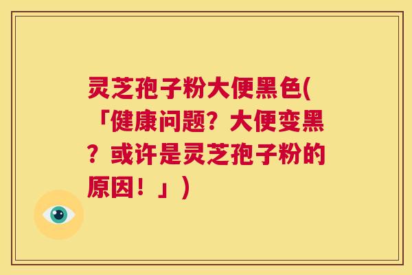灵芝孢子粉大便黑色(「健康问题?大便变黑?或许是灵芝孢子粉的原因!」) 第1张 灵芝孢子粉大便黑色(「健康问题?大便变黑?或许是灵芝孢子粉的原因!」) 第1张