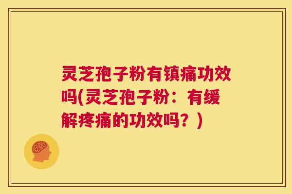 灵芝孢子粉有镇痛功效吗(灵芝孢子粉:有缓解疼痛的功效吗?) 第1张 灵芝孢子粉有镇痛功效吗(灵芝孢子粉:有缓解疼痛的功效吗?) 第1张
