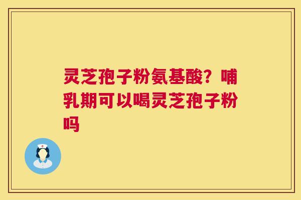 灵芝孢子粉氨基酸？哺乳期可以喝灵芝孢子粉吗  第1张