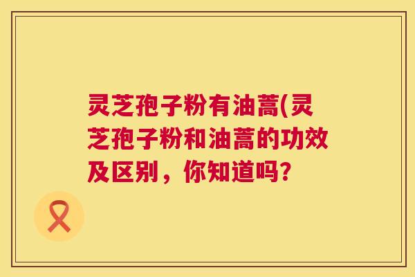 灵芝孢子粉有油蒿(灵芝孢子粉和油蒿的功效及区别，你知道吗？  第1张