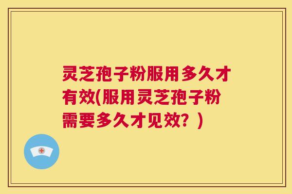 灵芝孢子粉服用多久才有效(服用灵芝孢子粉需要多久才见效？)  第1张