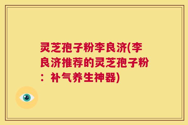 灵芝孢子粉李良济(李良济推荐的灵芝孢子粉:补气养生神器) 第1张 灵芝孢子粉李良济(李良济推荐的灵芝孢子粉:补气养生神器) 第1张