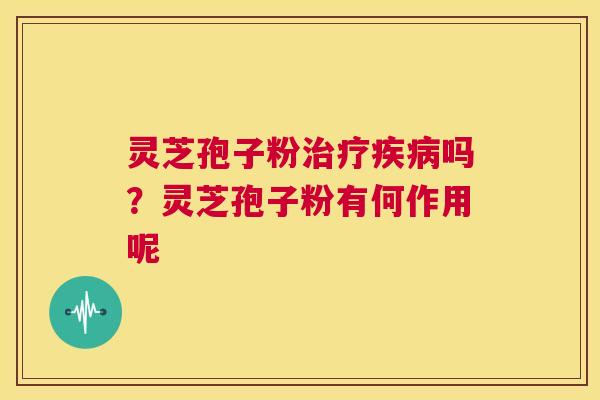 灵芝孢子粉治疗疾病吗?灵芝孢子粉有何作用呢 第1张 灵芝孢子粉治疗疾病吗?灵芝孢子粉有何作用呢 第1张