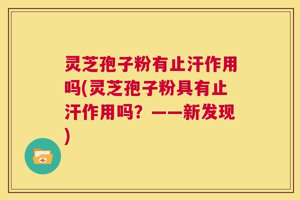 灵芝孢子粉有止汗作用吗(灵芝孢子粉具有止汗作用吗？——新发现)  第1张