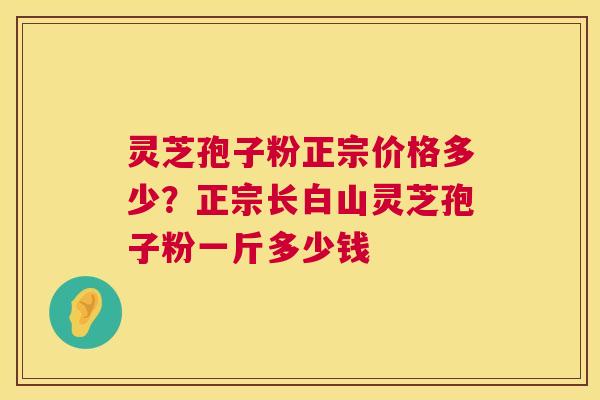 灵芝孢子粉正宗价格多少？正宗长白山灵芝孢子粉一斤多少钱  第1张