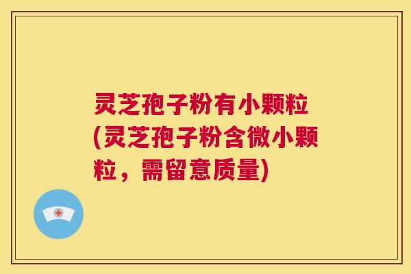 灵芝孢子粉有小颗粒 (灵芝孢子粉含微小颗粒,需留意质量) 第1张 灵芝孢子粉有小颗粒 (灵芝孢子粉含微小颗粒,需留意质量) 第1张