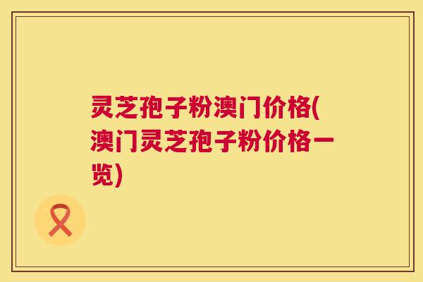 灵芝孢子粉澳门价格(澳门灵芝孢子粉价格一览) 第1张 灵芝孢子粉澳门价格(澳门灵芝孢子粉价格一览) 第1张