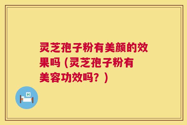 灵芝孢子粉有美颜的效果吗 (灵芝孢子粉有美容功效吗?) 第1张 灵芝孢子粉有美颜的效果吗 (灵芝孢子粉有美容功效吗?) 第1张