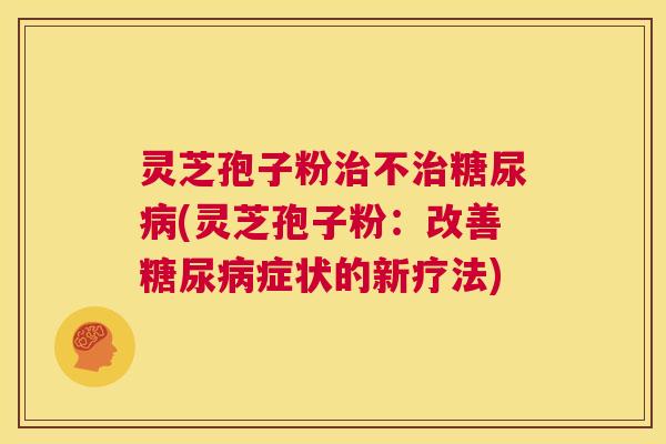 灵芝孢子粉治不治糖尿病(灵芝孢子粉：改善糖尿病症状的新疗法)  第1张