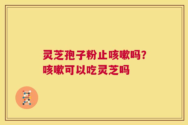 灵芝孢子粉止咳嗽吗?咳嗽可以吃灵芝吗 第1张 灵芝孢子粉止咳嗽吗?咳嗽可以吃灵芝吗 第1张