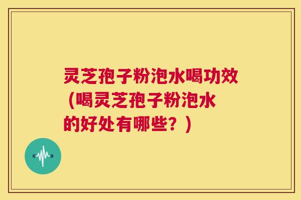 灵芝孢子粉泡水喝功效 (喝灵芝孢子粉泡水的好处有哪些?) 第1张 灵芝孢子粉泡水喝功效 (喝灵芝孢子粉泡水的好处有哪些?) 第1张