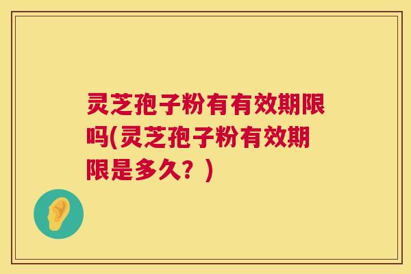 灵芝孢子粉有有效期限吗(灵芝孢子粉有效期限是多久?) 第1张 灵芝孢子粉有有效期限吗(灵芝孢子粉有效期限是多久?) 第1张